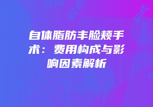 自体脂肪丰脸颊手术：费用构成与影响因素解析