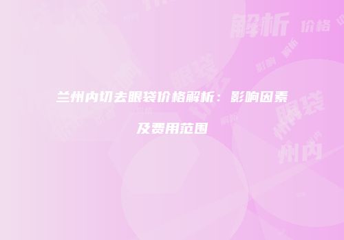 兰州内切去眼袋价格解析：影响因素及费用范围