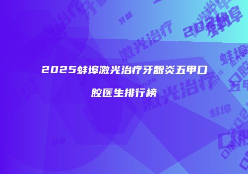 2025蚌埠激光治疗牙龈炎五甲口腔医生排行榜