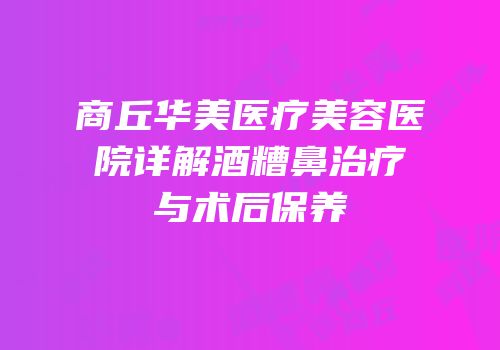 商丘华美医疗美容医院详解酒糟鼻治疗与术后保养
