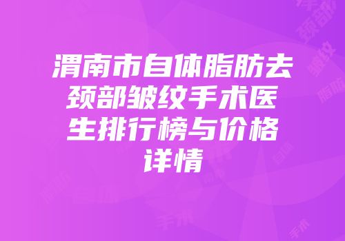 渭南市自体脂肪去颈部皱纹手术医生排行榜与价格详情