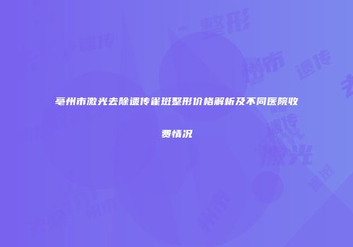亳州市激光去除遗传雀斑整形价格解析及不同医院收费情况