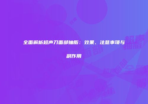全面解析超声刀面部抽脂：效果、注意事项与副作用