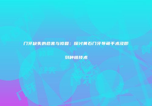 门牙缺失的危害与修复：探讨黄石门牙导萌手术及即刻种植技术