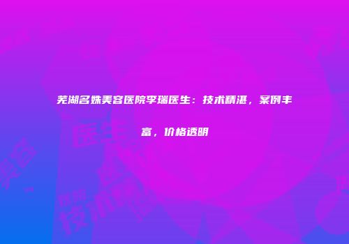 芜湖名姝美容医院李瑞医生：技术精湛，案例丰富，价格透明