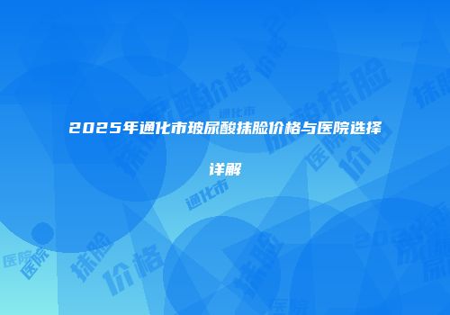 2025年通化市玻尿酸抹脸价格与医院选择详解