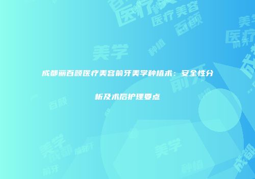 成都丽百颜医疗美容前牙美学种植术：安全性分析及术后护理要点