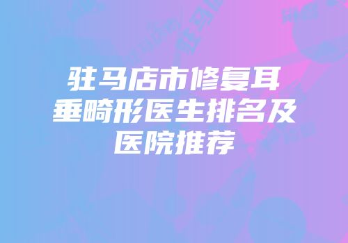 驻马店市修复耳垂畸形医生排名及医院推荐