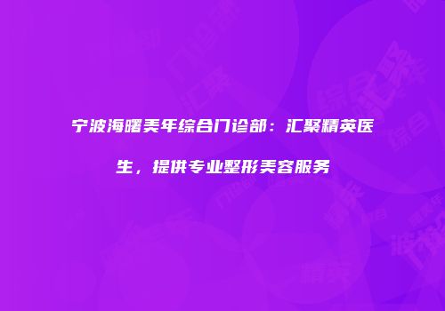 宁波海曙美年综合门诊部：汇聚精英医生，提供专业整形美容服务