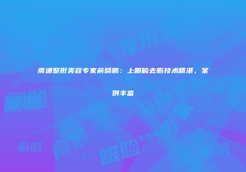 南通整形美容专家俞晓鹏：上眼睑去脂技术精湛，案例丰富