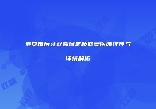 泰安市后牙双端固定桥修复医院推荐与详情解析