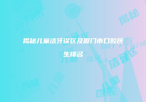 揭秘儿童洁牙误区及厦门市口腔医生排名