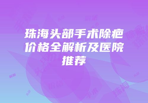 珠海头部手术除疤价格全解析及医院推荐
