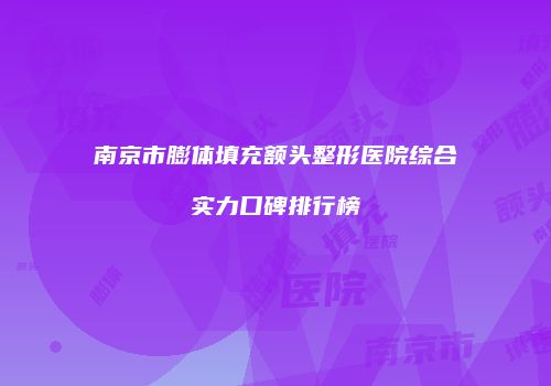 南京市膨体填充额头整形医院综合实力口碑排行榜