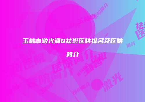 玉林市激光调Q祛斑医院排名及医院简介