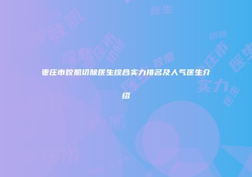 枣庄市咬肌切除医生综合实力排名及人气医生介绍
