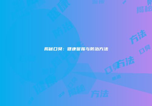 揭秘口臭：健康警报与防治方法
