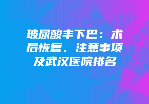 玻尿酸丰下巴：术后恢复、注意事项及武汉医院排名