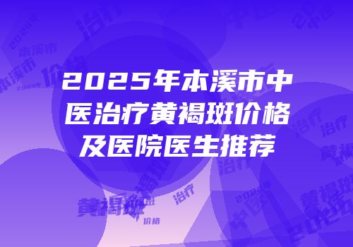 2025年本溪市中医治疗黄褐斑价格及医院医生推荐