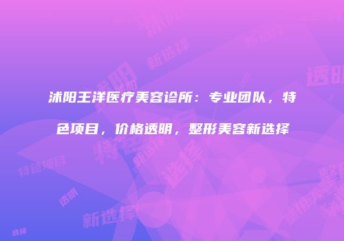 沭阳王洋医疗美容诊所：专业团队，特色项目，价格透明，整形美容新选择
