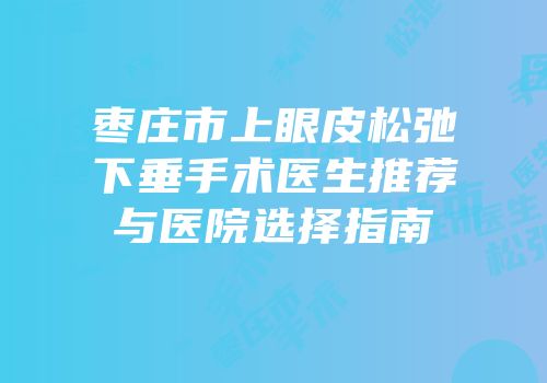枣庄市上眼皮松弛下垂手术医生推荐与医院选择指南