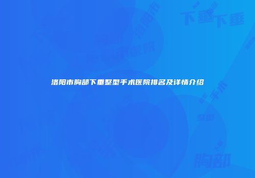 洛阳市胸部下垂整型手术医院排名及详情介绍