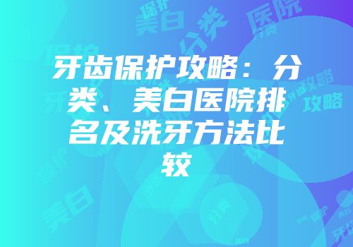 牙齿保护攻略：分类、美白医院排名及洗牙方法比较