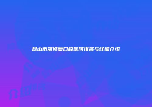 昆山市冠修复口腔医院排名与详细介绍