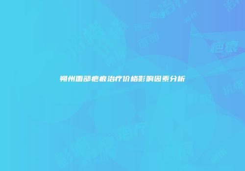 朔州面部疤痕治疗价格影响因素分析