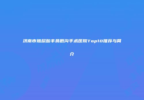 济南市玻尿酸丰鼻唇沟手术医院Top10推荐与简介