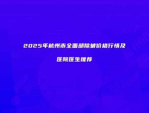 2025年杭州市全面部除皱价格行情及医院医生推荐
