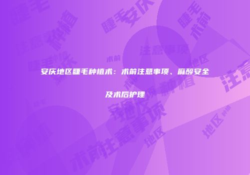安庆地区睫毛种植术：术前注意事项、麻醉安全及术后护理