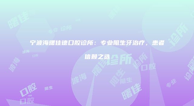 宁波海曙佳德口腔诊所：专业阻生牙治疗，患者信赖之选