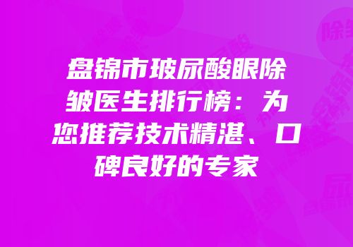 盘锦市玻尿酸眼除皱医生排行榜：为您推荐技术精湛、口碑良好的专家