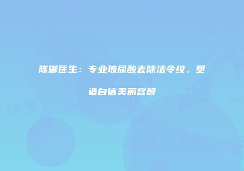 陈嘟医生：专业玻尿酸去除法令纹，塑造自信美丽容颜