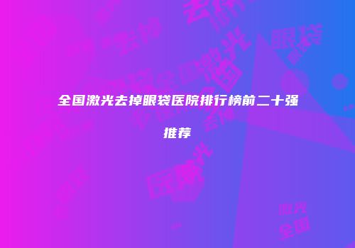 全国激光去掉眼袋医院排行榜前二十强推荐