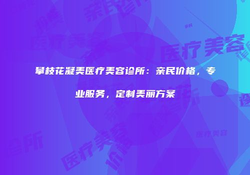 攀枝花凝美医疗美容诊所：亲民价格，专业服务，定制美丽方案
