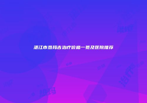 湛江市热玛吉治疗价格一览及医院推荐