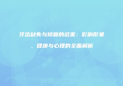 牙齿缺失与修复的危害：影响形象、健康与心理的全面解析