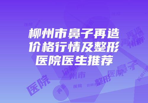 柳州市鼻子再造价格行情及整形医院医生推荐