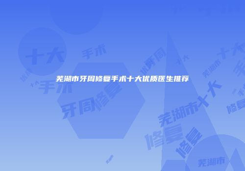 芜湖市牙周修复手术十大优质医生推荐