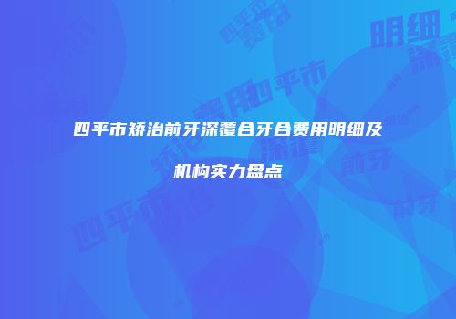 四平市矫治前牙深覆合牙合费用明细及机构实力盘点
