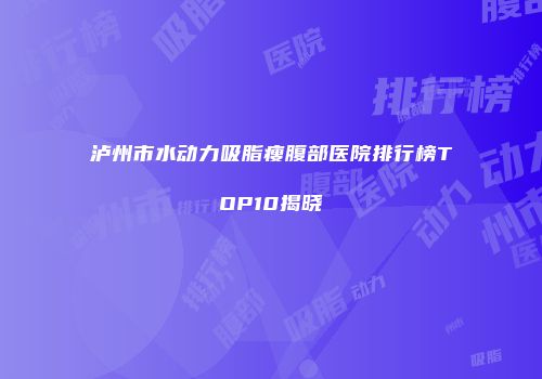 泸州市水动力吸脂瘦腹部医院排行榜TOP10揭晓
