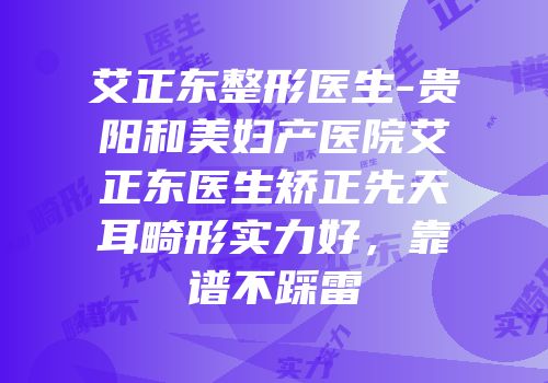 艾正东整形医生-贵阳和美妇产医院艾正东医生矫正先天耳畸形实力好，靠谱不踩雷