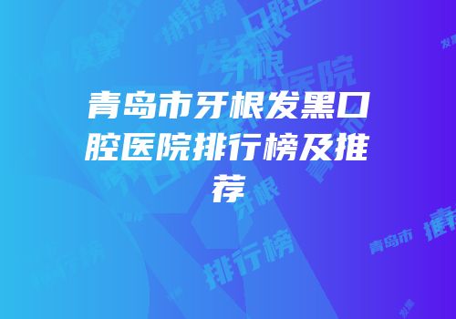 青岛市牙根发黑口腔医院排行榜及推荐