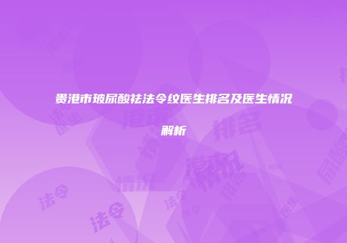 贵港市玻尿酸祛法令纹医生排名及医生情况解析