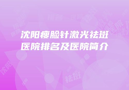 沈阳瘦脸针激光祛斑医院排名及医院简介