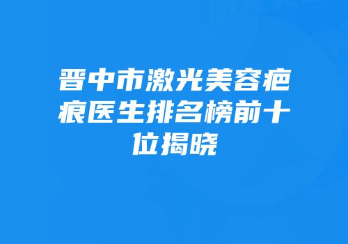 晋中市激光美容疤痕医生排名榜前十位揭晓