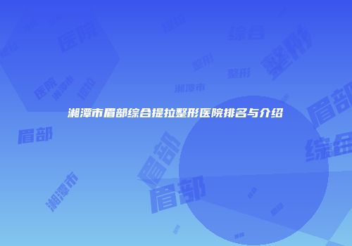湘潭市眉部综合提拉整形医院排名与介绍