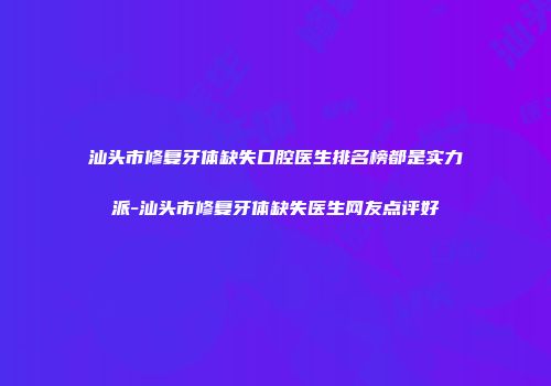 汕头市修复牙体缺失口腔医生排名榜都是实力派-汕头市修复牙体缺失医生网友点评好